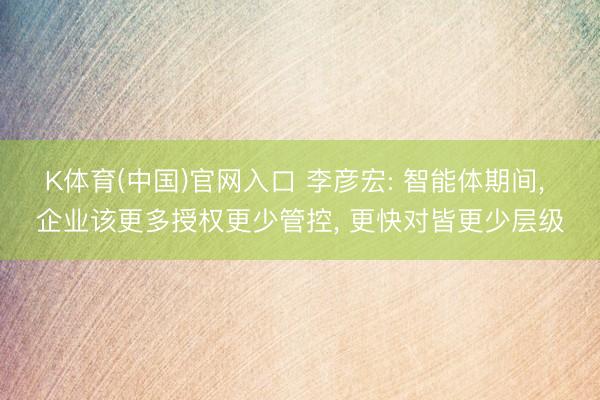 K体育(中国)官网入口 李彦宏: 智能体期间， 企业该更多授权更少管控， 更快对皆更少层级