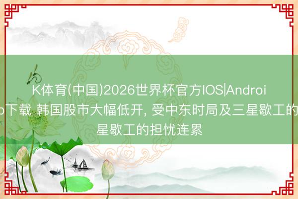 K体育(中国)2026世界杯官方IOS|Android手机app下载 韩国股市大幅低开， 受中东时局及三星歇工的担忧连累