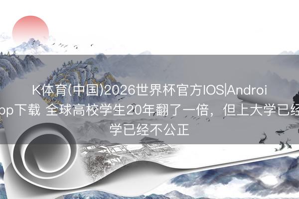 K体育(中国)2026世界杯官方IOS|Android手机app下载 全球高校学生20年翻了一倍，但上大学已经不公正