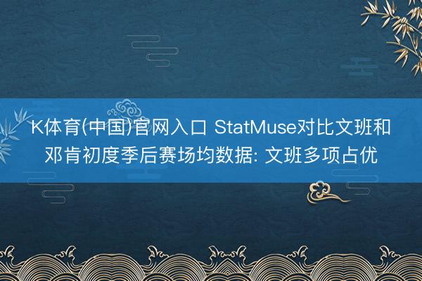 K体育(中国)官网入口 StatMuse对比文班和邓肯初度季后赛场均数据: 文班多项占优
