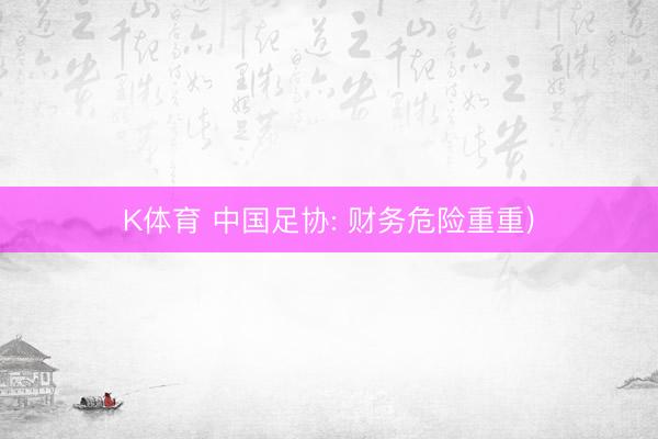 K体育 中国足协: 财务危险重重)