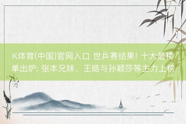 K体育(中国)官网入口 世乒赛结果! 十大最榜单出炉: 张本兄妹、王皓与孙颖莎等主力上榜