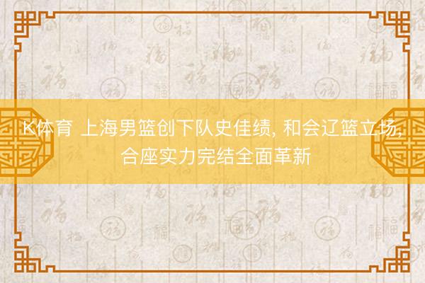 K体育 上海男篮创下队史佳绩， 和会辽篮立场， 合座实力完结全面革新