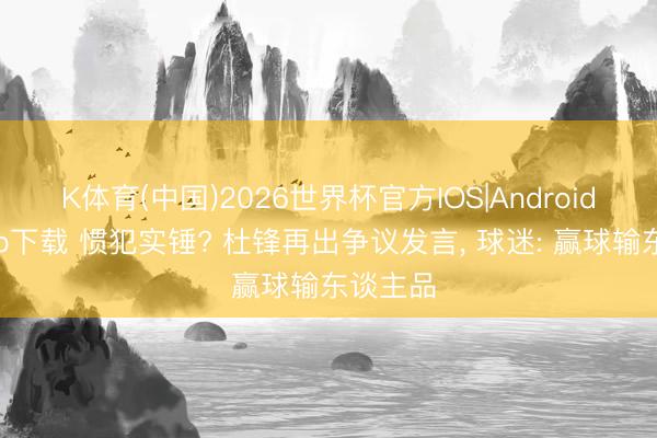 K体育(中国)2026世界杯官方IOS|Android手机app下载 惯犯实锤? 杜锋再出争议发言， 球迷: 赢球输东谈主品