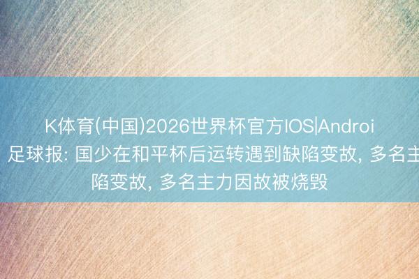 K体育(中国)2026世界杯官方IOS|Android手机app下载 足球报: 国少在和平杯后运转遇到缺陷变故, 多名主力因故被烧毁