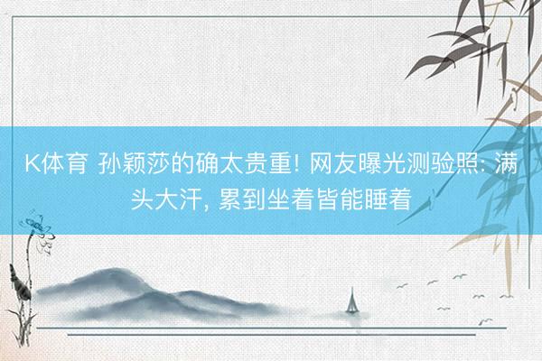 K体育 孙颖莎的确太贵重! 网友曝光测验照: 满头大汗， 累到坐着皆能睡着