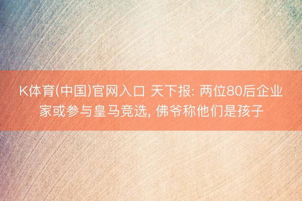K体育(中国)官网入口 天下报: 两位80后企业家或参与皇马竞选， 佛爷称他们是孩子