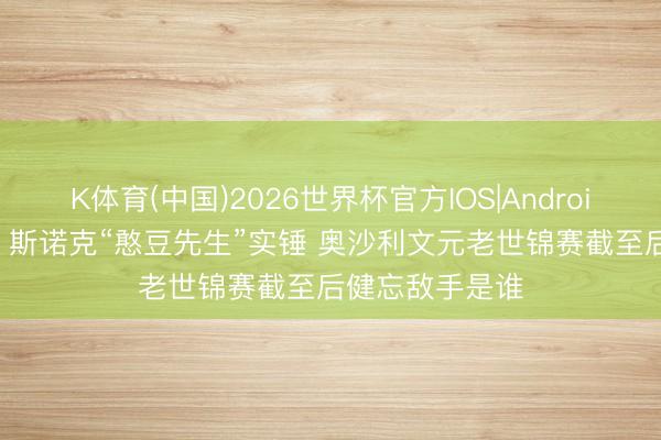 K体育(中国)2026世界杯官方IOS|Android手机app下载 斯诺克“憨豆先生”实锤 奥沙利文元老世锦赛截至后健忘敌手是谁