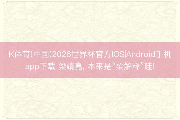 K体育(中国)2026世界杯官方IOS|Android手机app下载 梁靖崑， 本来是“梁解释”哇!