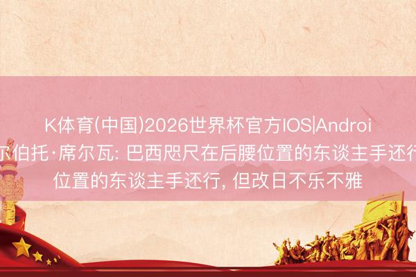 K体育(中国)2026世界杯官方IOS|Android手机app下载 吉尔伯托·席尔瓦: 巴西咫尺在后腰位置的东谈主手还行， 但改日不乐不雅