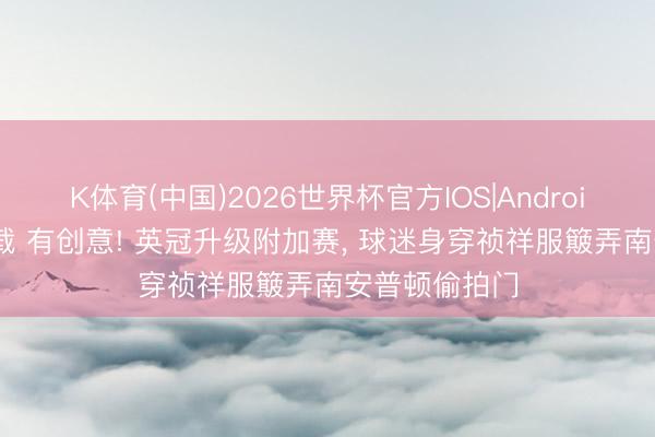 K体育(中国)2026世界杯官方IOS|Android手机app下载 有创意! 英冠升级附加赛， 球迷身穿祯祥服簸弄南安普顿偷拍门