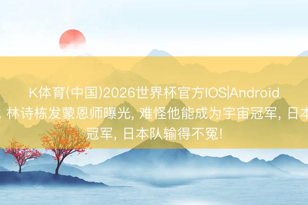 K体育(中国)2026世界杯官方IOS|Android手机app下载 林诗栋发蒙恩师曝光, 难怪他能成为宇宙冠军, 日本队输得不冤!