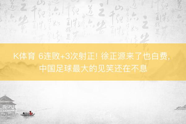 K体育 6连败+3次射正! 徐正源来了也白费, 中国足球最大的见笑还在不息