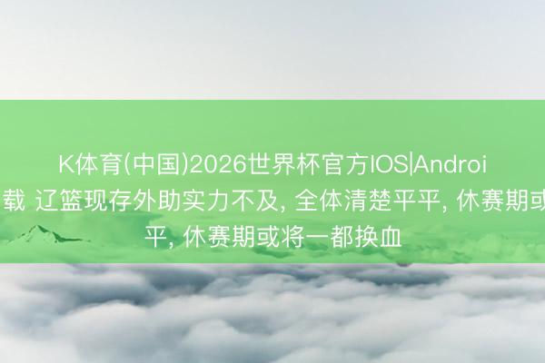 K体育(中国)2026世界杯官方IOS|Android手机app下载 辽篮现存外助实力不及, 全体清楚平平, 休赛期或将一都换血