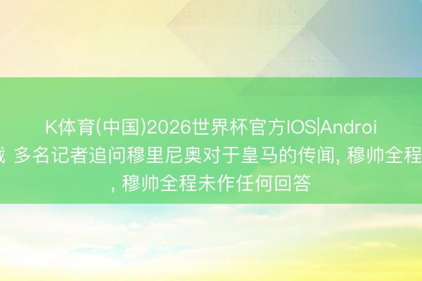 K体育(中国)2026世界杯官方IOS|Android手机app下载 多名记者追问穆里尼奥对于皇马的传闻， 穆帅全程未作任何回答