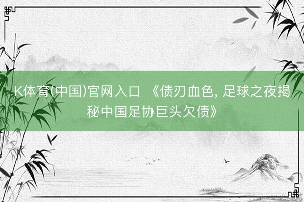 K体育(中国)官网入口 《债刃血色， 足球之夜揭秘中国足协巨头欠债》