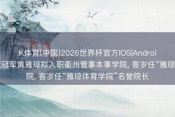 K体育(中国)2026世界杯官方IOS|Android手机app下载 奥运冠军黄雅琼拟入职衢州管事本事学院, 客岁任“雅琼体育学院”名誉院长