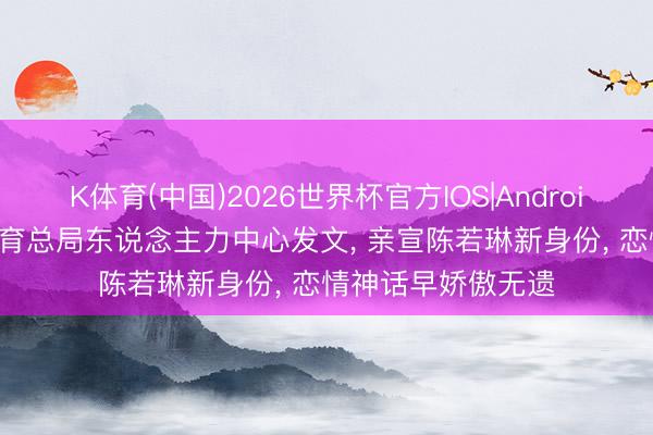 K体育(中国)2026世界杯官方IOS|Android手机app下载 体育总局东说念主力中心发文， 亲宣陈若琳新身份， 恋情神话早娇傲无遗