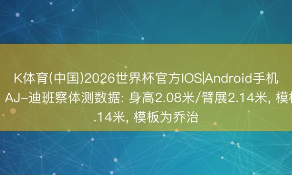 K体育(中国)2026世界杯官方IOS|Android手机app下载 AJ-迪班察体测数据: 身高2.08米/臂展2.14米， 模板为乔治