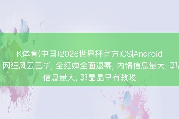 K体育(中国)2026世界杯官方IOS|Android手机app下载 网狂风云已毕， 全红婵全面退赛， 内情信息量大， 郭晶晶早有教唆