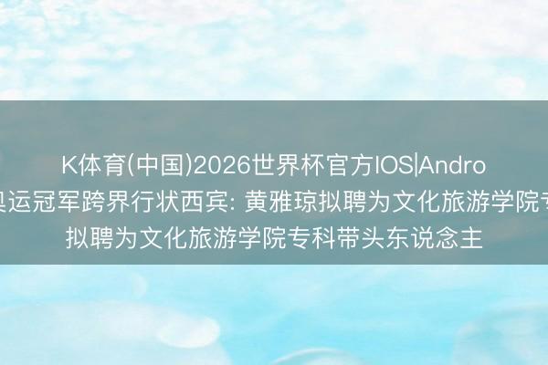 K体育(中国)2026世界杯官方IOS|Android手机app下载 奥运冠军跨界行状西宾: 黄雅琼拟聘为文化旅游学院专科带头东说念主