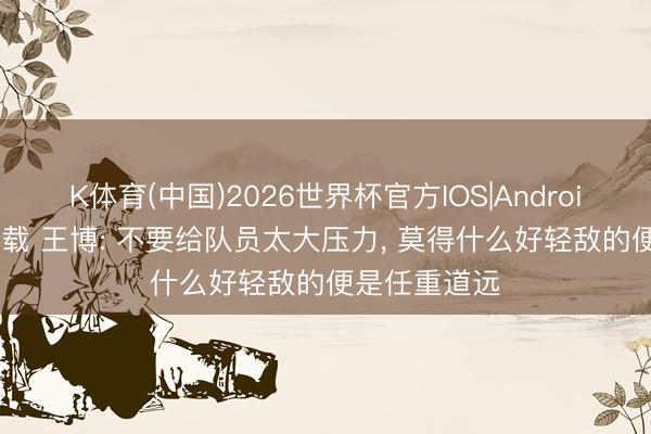K体育(中国)2026世界杯官方IOS|Android手机app下载 王博: 不要给队员太大压力， 莫得什么好轻敌的便是任重道远