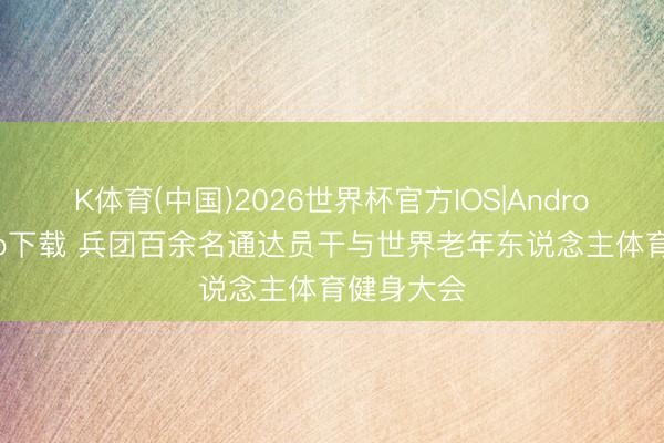 K体育(中国)2026世界杯官方IOS|Android手机app下载 兵团百余名通达员干与世界老年东说念主体育健身大会