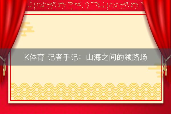 K体育 记者手记:山海之间的领路场