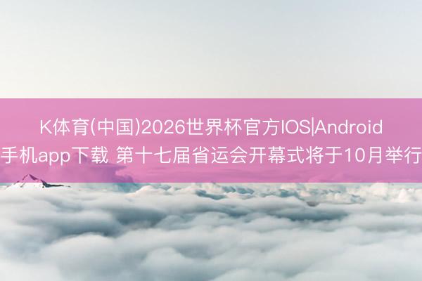 K体育(中国)2026世界杯官方IOS|Android手机app下载 第十七届省运会开幕式将于10月举行