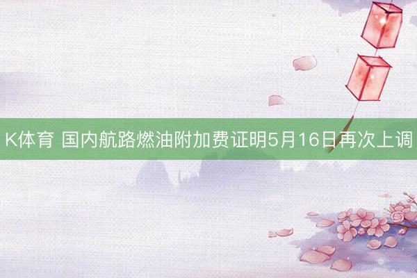 K体育 国内航路燃油附加费证明5月16日再次上调