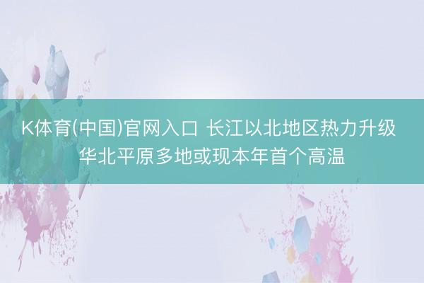 K体育(中国)官网入口 长江以北地区热力升级 华北平原多地或现本年首个高温