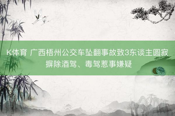 K体育 广西梧州公交车坠翻事故致3东谈主圆寂 摒除酒驾、毒驾惹事嫌疑