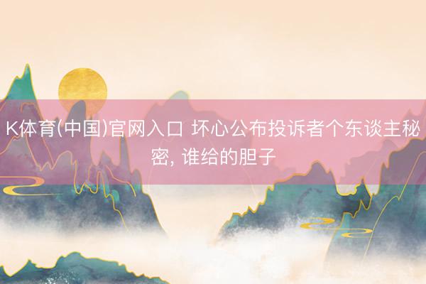 K体育(中国)官网入口 坏心公布投诉者个东谈主秘密， 谁给的胆子