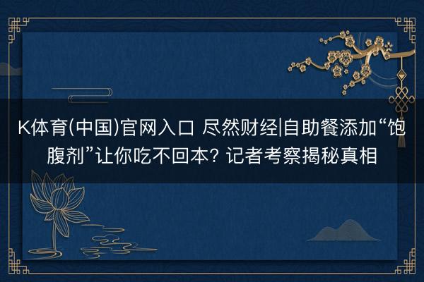 K体育(中国)官网入口 尽然财经|自助餐添加“饱腹剂”让你吃不回本? 记者考察揭秘真相