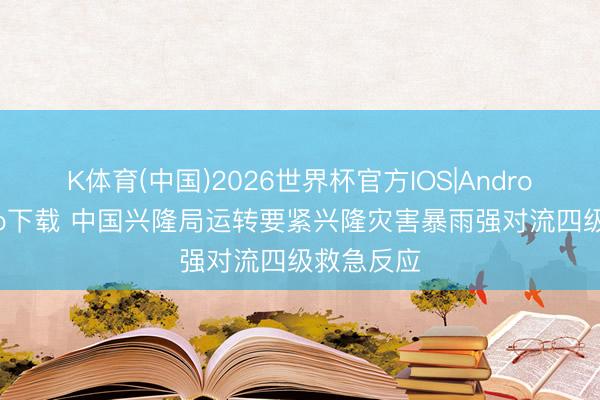 K体育(中国)2026世界杯官方IOS|Android手机app下载 中国兴隆局运转要紧兴隆灾害暴雨强对流四级救急反应