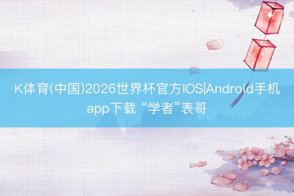 K体育(中国)2026世界杯官方IOS|Android手机app下载 “学者”表哥