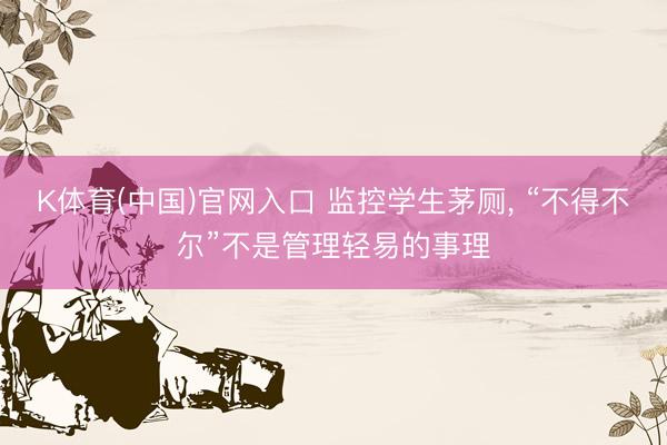 K体育(中国)官网入口 监控学生茅厕, “不得不尔”不是管理轻易的事理