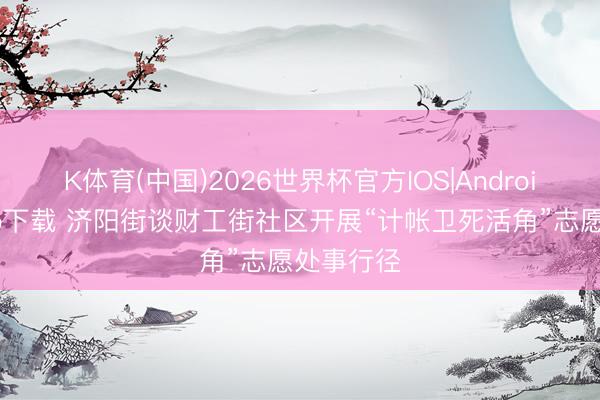 K体育(中国)2026世界杯官方IOS|Android手机app下载 济阳街谈财工街社区开展“计帐卫死活角”志愿处事行径