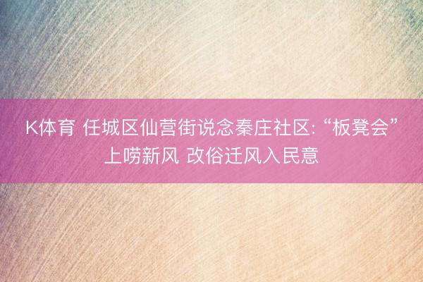 K体育 任城区仙营街说念秦庄社区: “板凳会”上唠新风 改俗迁风入民意
