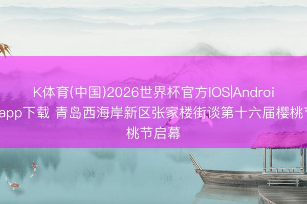 K体育(中国)2026世界杯官方IOS|Android手机app下载 青岛西海岸新区张家楼街谈第十六届樱桃节启幕