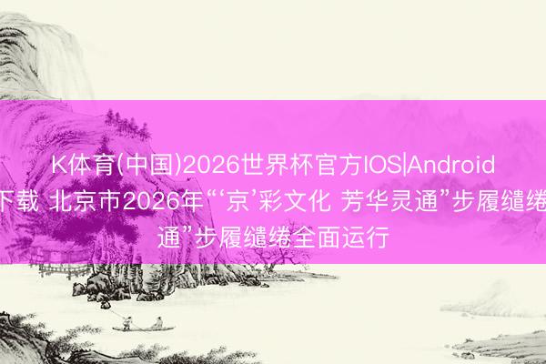 K体育(中国)2026世界杯官方IOS|Android手机app下载 北京市2026年“‘京’彩文化 芳华灵通”步履缱绻全面运行