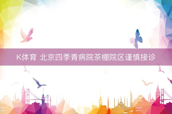 K体育 北京四季青病院茶棚院区谨慎接诊