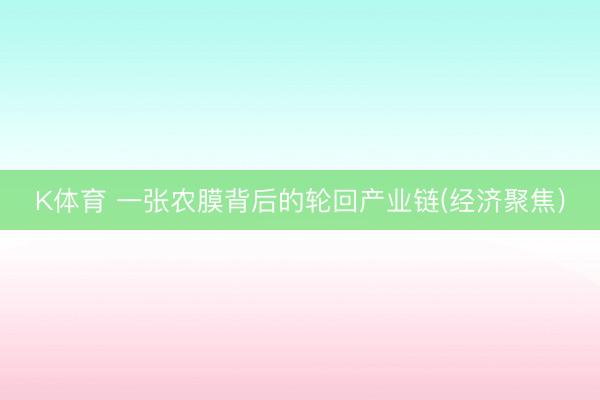 K体育 一张农膜背后的轮回产业链(经济聚焦)