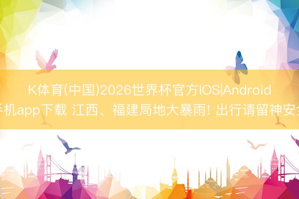 K体育(中国)2026世界杯官方IOS|Android手机app下载 江西、福建局地大暴雨! 出行请留神安全