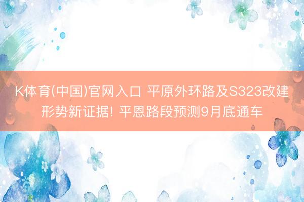 K体育(中国)官网入口 平原外环路及S323改建形势新证据! 平恩路段预测9月底通车