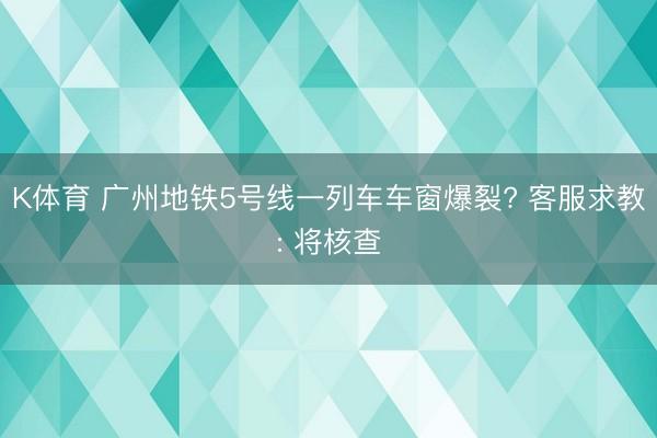 K体育 广州地铁5号线一列车车窗爆裂? 客服求教: 将核查