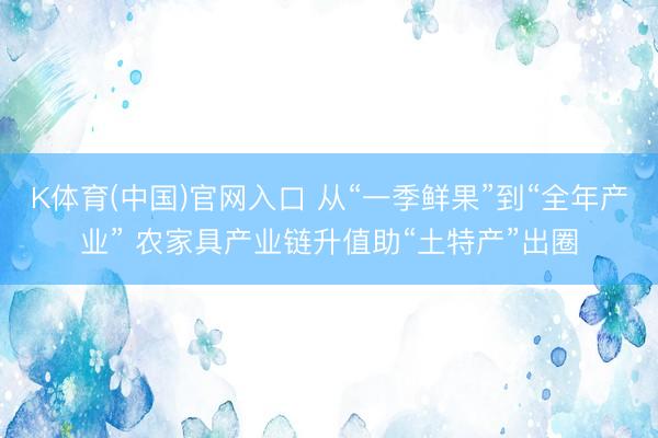 K体育(中国)官网入口 从“一季鲜果”到“全年产业” 农家具产业链升值助“土特产”出圈