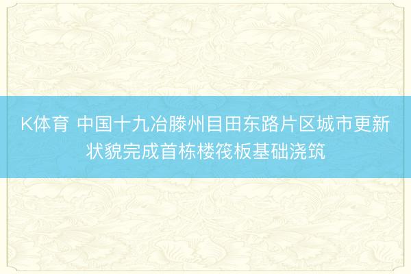 K体育 中国十九冶滕州目田东路片区城市更新状貌完成首栋楼筏板基础浇筑