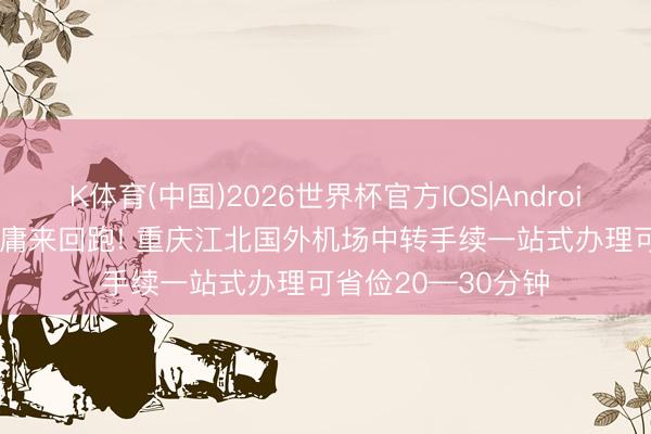 K体育(中国)2026世界杯官方IOS|Android手机app下载 毋庸来回跑! 重庆江北国外机场中转手续一站式办理可省俭20—30分钟