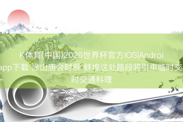 K体育(中国)2026世界杯官方IOS|Android手机app下载 涂山庙会时辰 蚌埠这处路段将引申临时交通料理